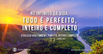 No Infinito da Vida, tudo é perfeito, inteiro e completo, por Louise Hay