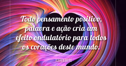 Todo pensamento positivo, palavra e ação cria um efeito ondulatório para todos os corações deste mundo, Karen Berg