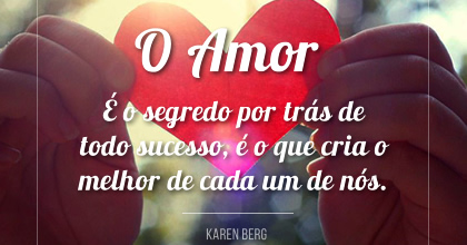 O amor é o segredo por trás de todo sucesso. O amor é o que cria o melhor de cada um de nós, Karen Berg