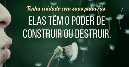 Tenha cuidado com suas palavras. Elas têm o poder de construir ou destruir. ~ Karen Berg