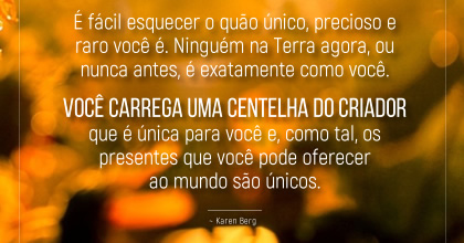 É fácil esquecer o quão único, precioso e raro você é. Ninguém na Terra agora, ou nunca antes, é exatamente como você  ~ Karen Berg