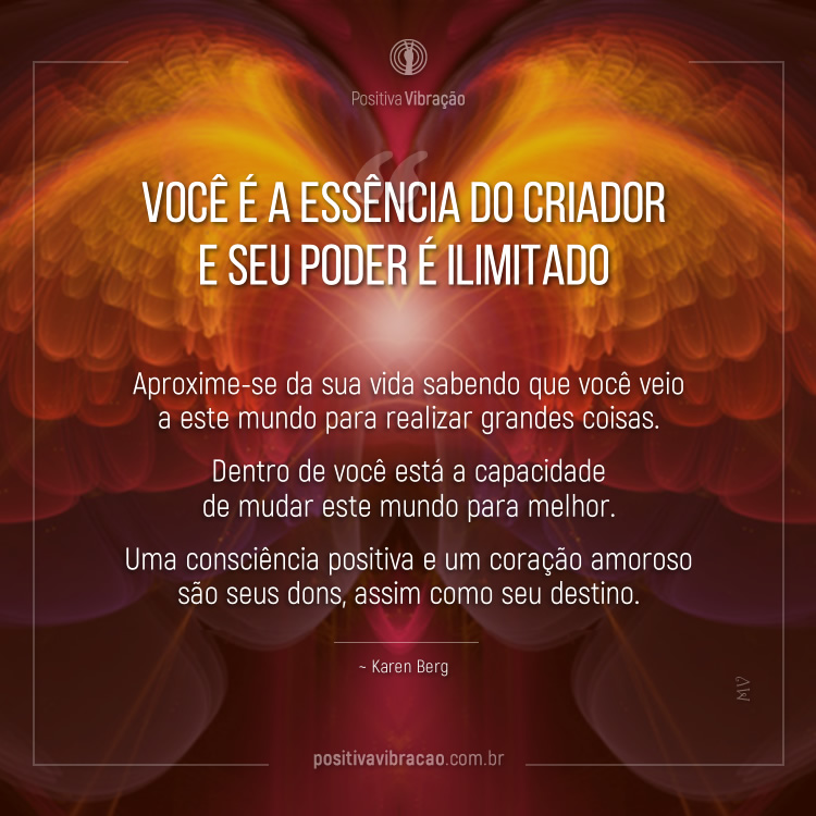 Você é a essência do Criador e seu poder é ilimitado. Aproxime-se da sua vida sabendo que você veio a este mundo para realizar grandes coisas ~ Karen Berg Karen Berg