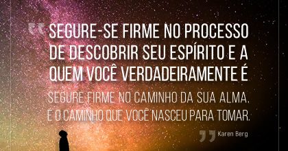 Segure firme no caminho da sua alma. É o caminho que você nasceu para tomar.  ~ Karen Berg