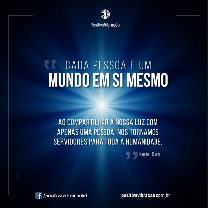 Cada pessoa é um mundo em si mesmo. Ao compartilhar a nossa Luz com apenas uma pessoa, nos tornamos servidores para toda a humanidade.  ~ Karen Berg